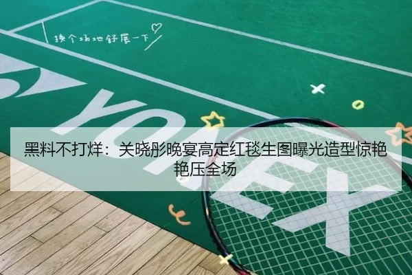 黑料不打烊：关晓彤晚宴高定红毯生图曝光造型惊艳艳压全场